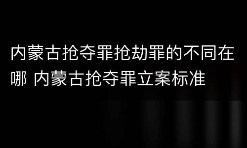 内蒙古抢夺罪抢劫罪的不同在哪 内蒙古抢夺罪立案标准