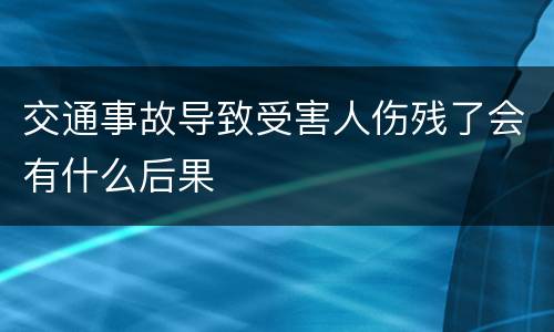 交通事故导致受害人伤残了会有什么后果