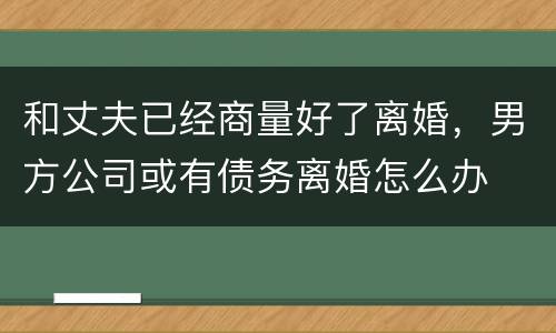 和丈夫已经商量好了离婚，男方公司或有债务离婚怎么办