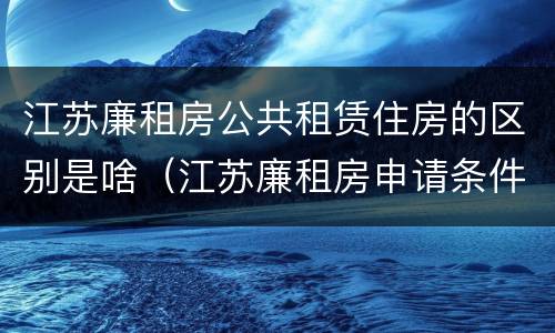 江苏廉租房公共租赁住房的区别是啥（江苏廉租房申请条件）