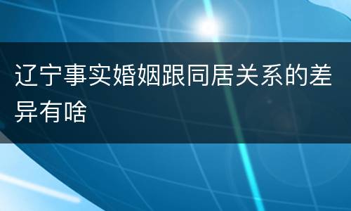 辽宁事实婚姻跟同居关系的差异有啥