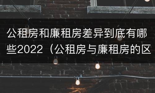 公租房和廉租房差异到底有哪些2022（公租房与廉租房的区别都在此,别再搞错了!）