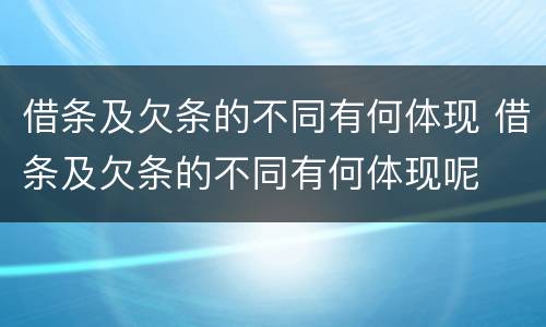借条及欠条的不同有何体现 借条及欠条的不同有何体现呢