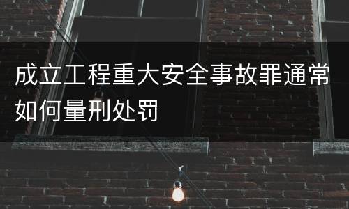 成立工程重大安全事故罪通常如何量刑处罚