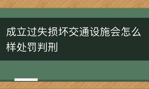 成立过失损坏交通设施会怎么样处罚判刑