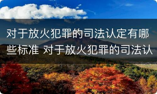 对于放火犯罪的司法认定有哪些标准 对于放火犯罪的司法认定有哪些标准规定