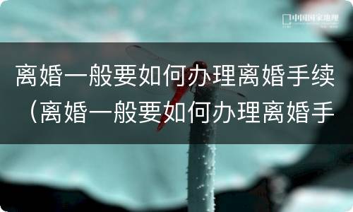 离婚一般要如何办理离婚手续（离婚一般要如何办理离婚手续流程）