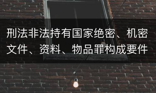 刑法非法持有国家绝密、机密文件、资料、物品罪构成要件
