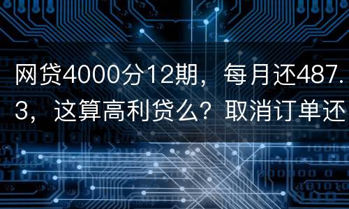 网贷4000分12期，每月还487.3，这算高利贷么？取消订单还取消不了
