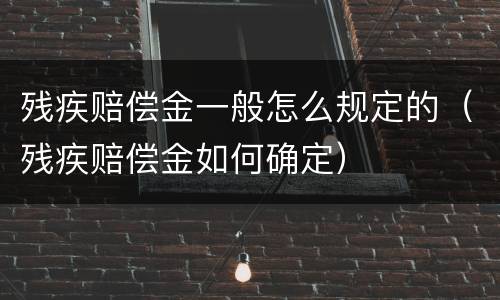 残疾赔偿金一般怎么规定的（残疾赔偿金如何确定）