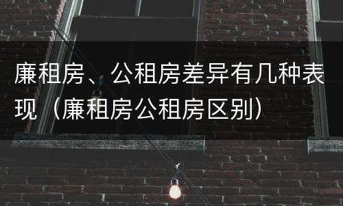 廉租房、公租房差异有几种表现（廉租房公租房区别）
