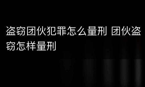 盗窃团伙犯罪怎么量刑 团伙盗窃怎样量刑