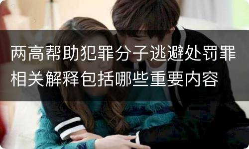 两高帮助犯罪分子逃避处罚罪相关解释包括哪些重要内容