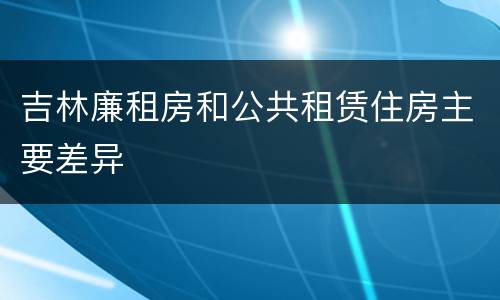 吉林廉租房和公共租赁住房主要差异