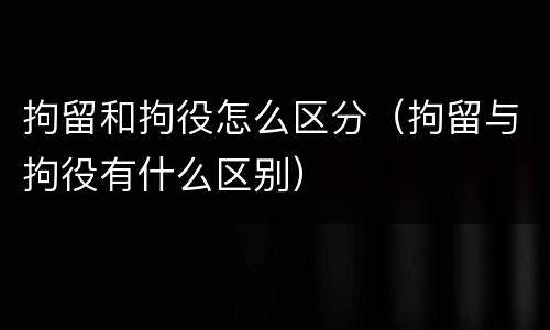 拘留和拘役怎么区分（拘留与拘役有什么区别）