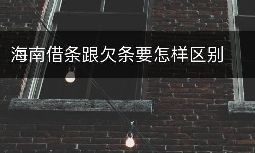 海南借条跟欠条要怎样区别