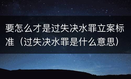 要怎么才是过失决水罪立案标准（过失决水罪是什么意思）