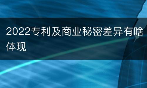 2022专利及商业秘密差异有啥体现