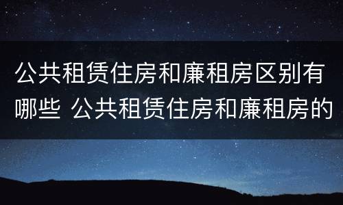 公共租赁住房和廉租房区别有哪些 公共租赁住房和廉租房的区别
