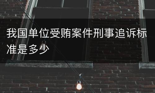 我国单位受贿案件刑事追诉标准是多少