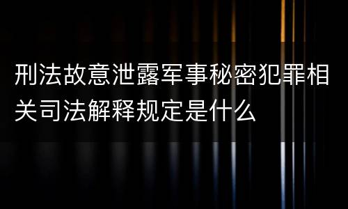 刑法故意泄露军事秘密犯罪相关司法解释规定是什么