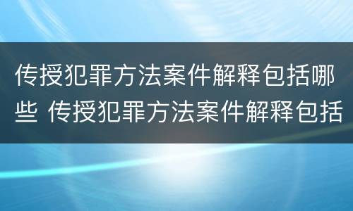 传授犯罪方法案件解释包括哪些 传授犯罪方法案件解释包括哪些