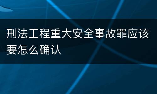 刑法工程重大安全事故罪应该要怎么确认