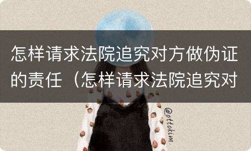 怎样请求法院追究对方做伪证的责任（怎样请求法院追究对方做伪证的责任呢）