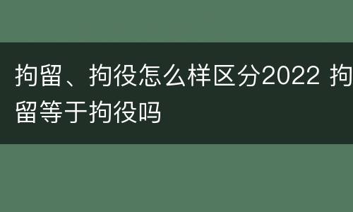 拘留、拘役怎么样区分2022 拘留等于拘役吗