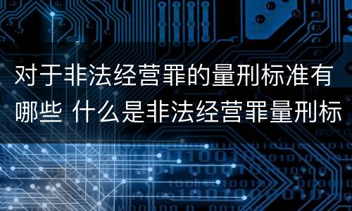 对于非法经营罪的量刑标准有哪些 什么是非法经营罪量刑标准