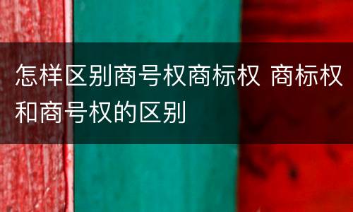 怎样区别商号权商标权 商标权和商号权的区别