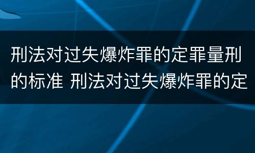 刑法对过失爆炸罪的定罪量刑的标准 刑法对过失爆炸罪的定罪量刑的标准是什么