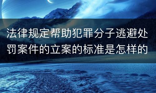 法律规定帮助犯罪分子逃避处罚案件的立案的标准是怎样的