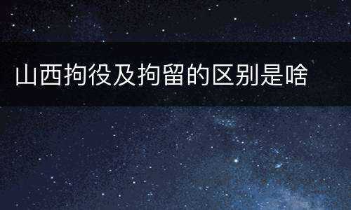 山西拘役及拘留的区别是啥