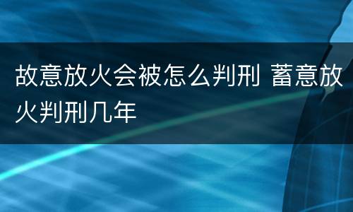 故意放火会被怎么判刑 蓄意放火判刑几年