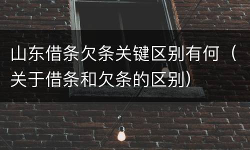 山东借条欠条关键区别有何（关于借条和欠条的区别）