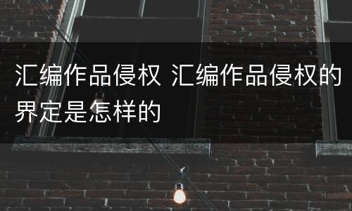 汇编作品侵权 汇编作品侵权的界定是怎样的