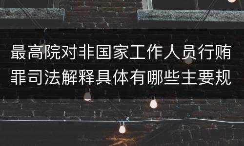 最高院对非国家工作人员行贿罪司法解释具体有哪些主要规定
