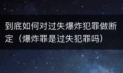 到底如何对过失爆炸犯罪做断定（爆炸罪是过失犯罪吗）