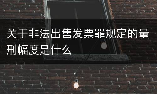 关于非法出售发票罪规定的量刑幅度是什么