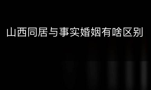 山西同居与事实婚姻有啥区别