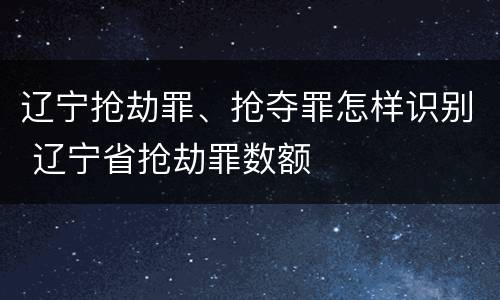 辽宁抢劫罪、抢夺罪怎样识别 辽宁省抢劫罪数额