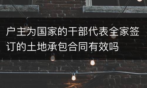 户主为国家的干部代表全家签订的土地承包合同有效吗