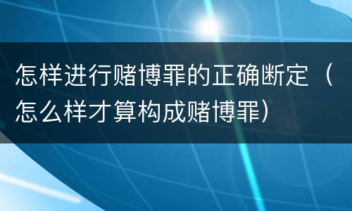 怎样进行赌博罪的正确断定（怎么样才算构成赌博罪）