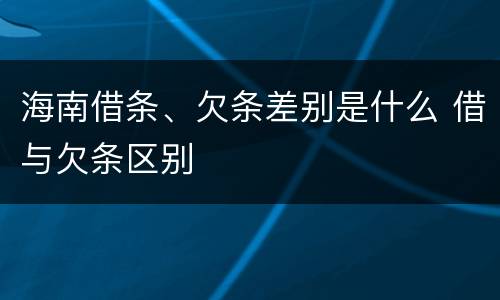 海南借条、欠条差别是什么 借与欠条区别