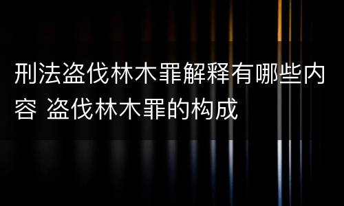 刑法盗伐林木罪解释有哪些内容 盗伐林木罪的构成