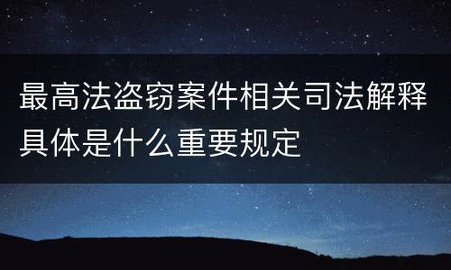 最高法盗窃案件相关司法解释具体是什么重要规定