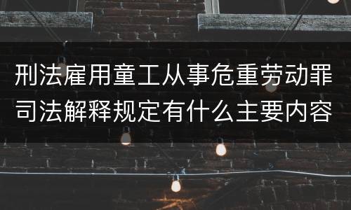 刑法雇用童工从事危重劳动罪司法解释规定有什么主要内容