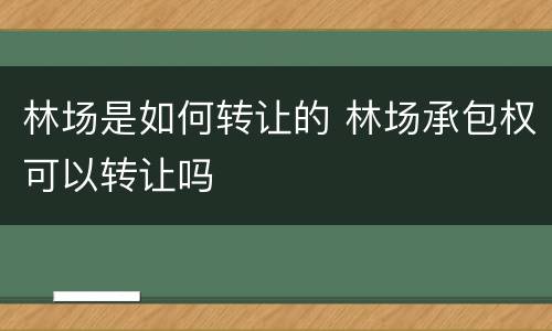 林场是如何转让的 林场承包权可以转让吗