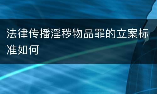 法律传播淫秽物品罪的立案标准如何